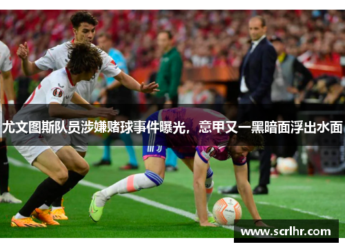 尤文图斯队员涉嫌赌球事件曝光，意甲又一黑暗面浮出水面