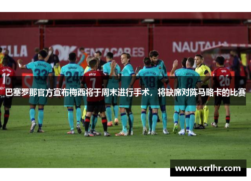巴塞罗那官方宣布梅西将于周末进行手术，将缺席对阵马略卡的比赛