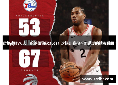 猛龙战胜76人，伦纳德独砍35分！这场比赛你不能错过的精彩瞬间！