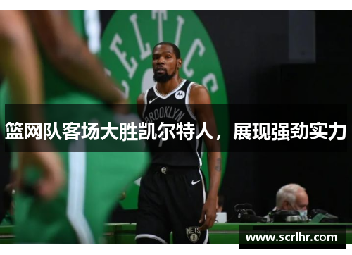篮网队客场大胜凯尔特人，展现强劲实力
