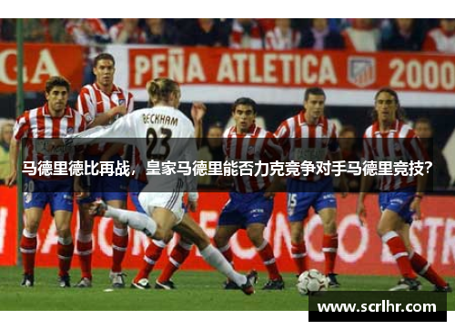 马德里德比再战，皇家马德里能否力克竞争对手马德里竞技？