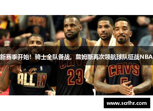 新赛季开始！骑士全队备战，詹姆斯再次领航球队征战NBA