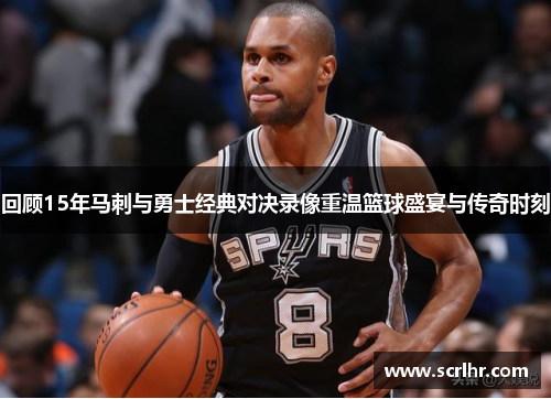 回顾15年马刺与勇士经典对决录像重温篮球盛宴与传奇时刻