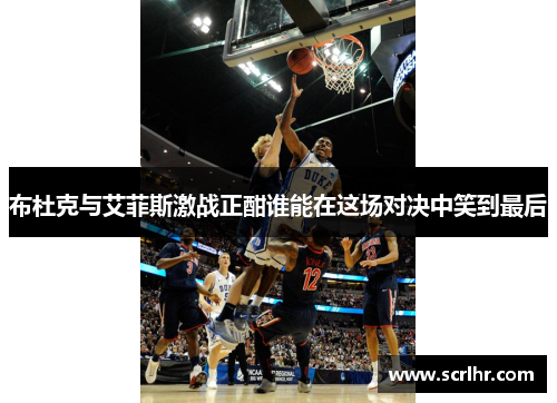 布杜克与艾菲斯激战正酣谁能在这场对决中笑到最后