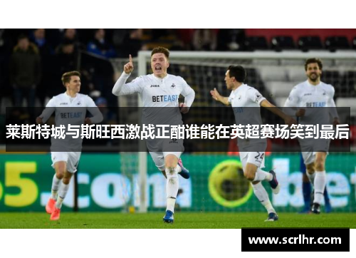 莱斯特城与斯旺西激战正酣谁能在英超赛场笑到最后