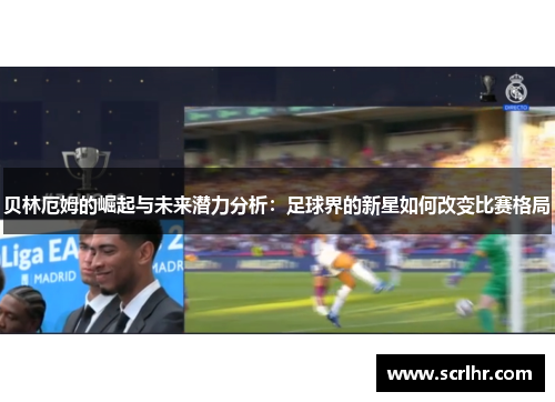 贝林厄姆的崛起与未来潜力分析：足球界的新星如何改变比赛格局