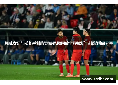 挪威女足与英格兰精彩对决录像回放全程解析与精彩瞬间分享