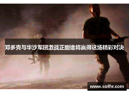 邓多克与华沙军团激战正酣谁将赢得这场精彩对决