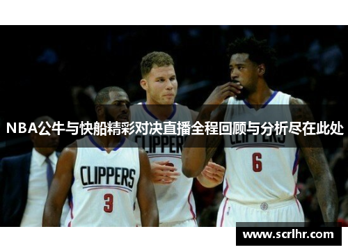 NBA公牛与快船精彩对决直播全程回顾与分析尽在此处