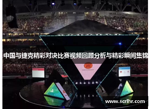 中国与捷克精彩对决比赛视频回顾分析与精彩瞬间集锦