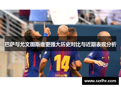 巴萨与尤文图斯谁更强大历史对比与近期表现分析