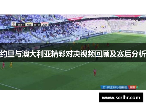 约旦与澳大利亚精彩对决视频回顾及赛后分析