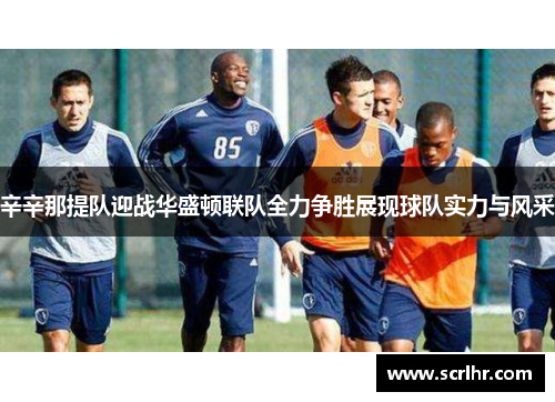 辛辛那提队迎战华盛顿联队全力争胜展现球队实力与风采