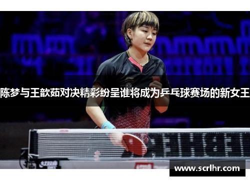 陈梦与王歆茹对决精彩纷呈谁将成为乒乓球赛场的新女王