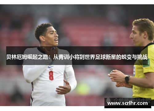 贝林厄姆崛起之路：从青训小将到世界足球新星的蜕变与挑战