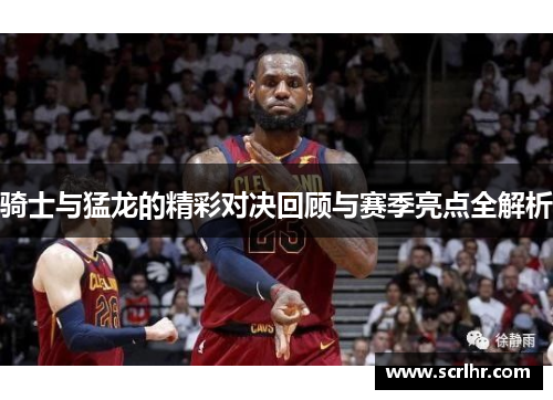 骑士与猛龙的精彩对决回顾与赛季亮点全解析