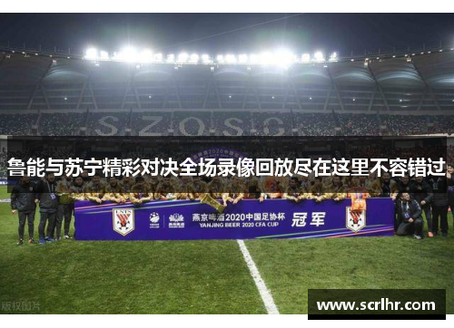 鲁能与苏宁精彩对决全场录像回放尽在这里不容错过