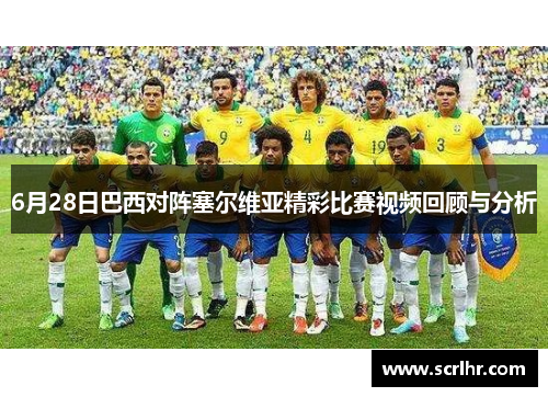 6月28日巴西对阵塞尔维亚精彩比赛视频回顾与分析