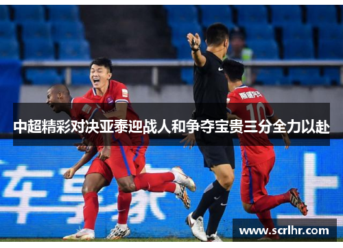 中超精彩对决亚泰迎战人和争夺宝贵三分全力以赴