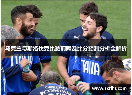 乌克兰与斯洛伐克比赛前瞻及比分预测分析全解析