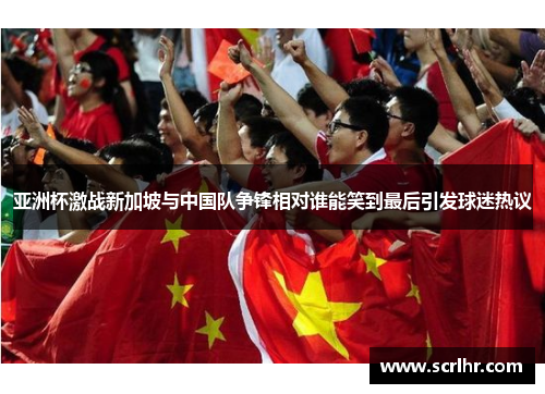 亚洲杯激战新加坡与中国队争锋相对谁能笑到最后引发球迷热议