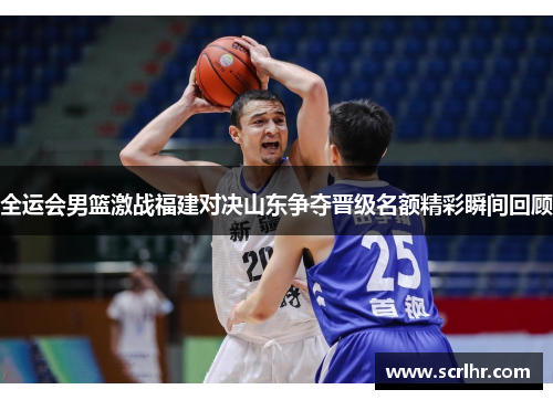 全运会男篮激战福建对决山东争夺晋级名额精彩瞬间回顾