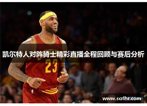 凯尔特人对阵骑士精彩直播全程回顾与赛后分析