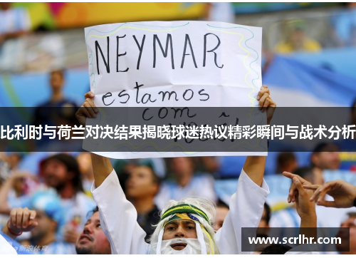 比利时与荷兰对决结果揭晓球迷热议精彩瞬间与战术分析